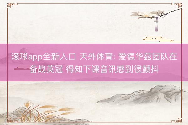 滚球app全新入口 天外体育: 爱德华兹团队在备战英冠 得知下课音讯感到很颤抖