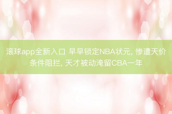 滚球app全新入口 早早锁定NBA状元, 惨遭天价条件阻拦, 天才被动淹留CBA一年