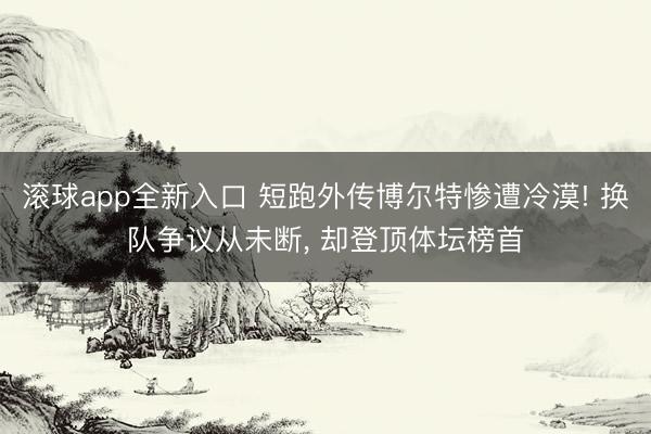 滚球app全新入口 短跑外传博尔特惨遭冷漠! 换队争议从未断, 却登顶体坛榜首