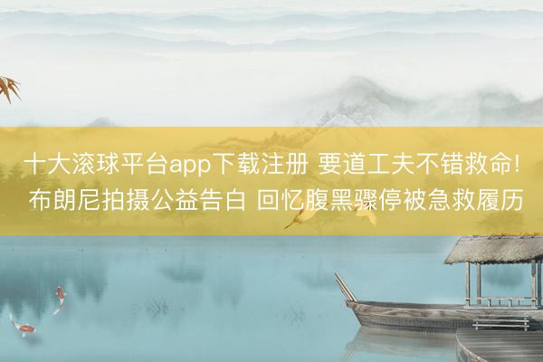 十大滚球平台app下载注册 要道工夫不错救命! 布朗尼拍摄公益告白 回忆腹黑骤停被急救履历
