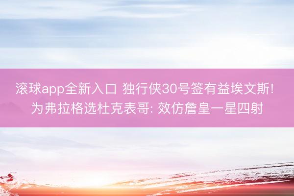 滚球app全新入口 独行侠30号签有益埃文斯! 为弗拉格选杜克表哥: 效仿詹皇一星四射