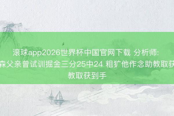 滚球app2026世界杯中国官网下载 分析师: 布伦森父亲曾试训掘金三分25中24 粗犷他作念助教取获到手