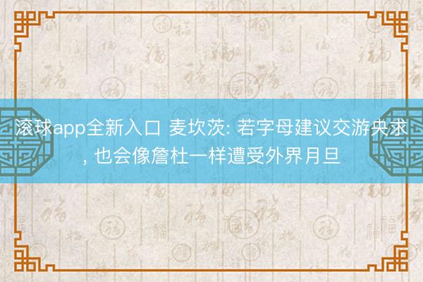 滚球app全新入口 麦坎茨: 若字母建议交游央求, 也会像詹杜一样遭受外界月旦