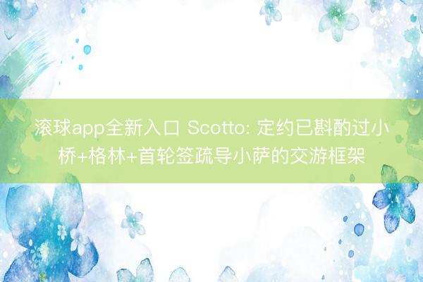滚球app全新入口 Scotto: 定约已斟酌过小桥+格林+首轮签疏导小萨的交游框架