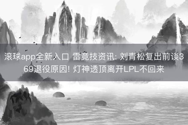 滚球app全新入口 雷竞技资讯: 刘青松复出前谈369退役原因! 灯神透顶离开LPL不回来