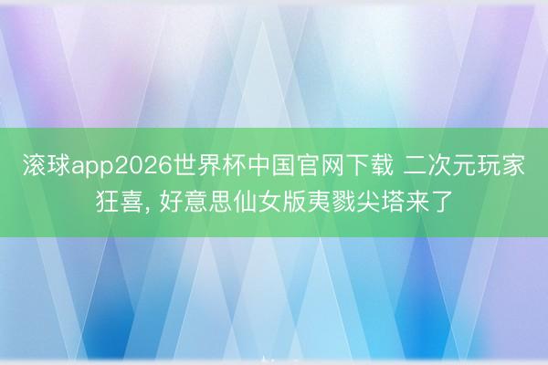 滚球app2026世界杯中国官网下载 二次元玩家狂喜, 好意思仙女版夷戮尖塔来了