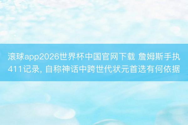 滚球app2026世界杯中国官网下载 詹姆斯手执411记录, 自称神话中跨世代状元首选有何依据