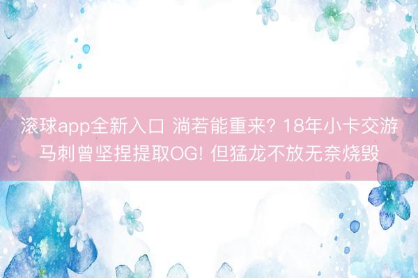 滚球app全新入口 淌若能重来? 18年小卡交游马刺曾坚捏提取OG! 但猛龙不放无奈烧毁