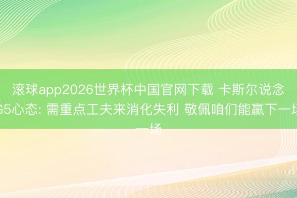 滚球app2026世界杯中国官网下载 卡斯尔说念G5心态: 需重点工夫来消化失利 敬佩咱们能赢下一场