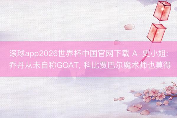 滚球app2026世界杯中国官网下载 A-史小姐: 乔丹从未自称GOAT, 科比贾巴尔魔术师也莫得