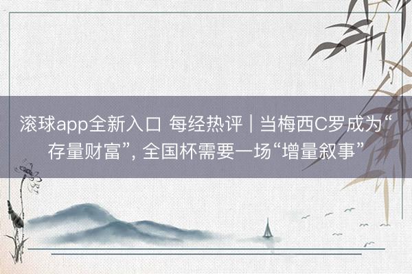 滚球app全新入口 每经热评 | 当梅西C罗成为“存量财富”, 全国杯需要一场“增量叙事”
