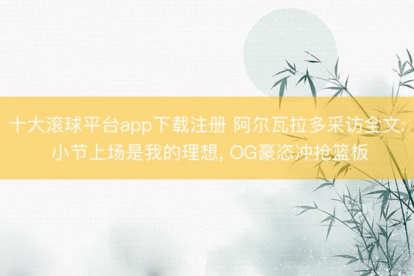 十大滚球平台app下载注册 阿尔瓦拉多采访全文: 小节上场是我的理想, OG豪恣冲抢篮板
