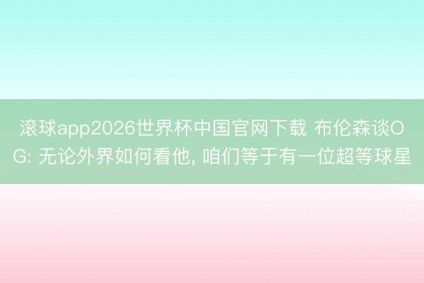 滚球app2026世界杯中国官网下载 布伦森谈OG: 无论外界如何看他, 咱们等于有一位超等球星
