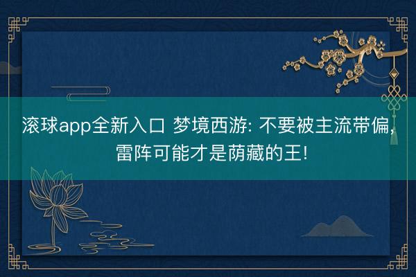 滚球app全新入口 梦境西游: 不要被主流带偏, 雷阵可能才是荫藏的王!