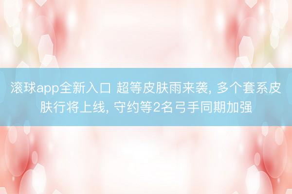 滚球app全新入口 超等皮肤雨来袭, 多个套系皮肤行将上线, 守约等2名弓手同期加强