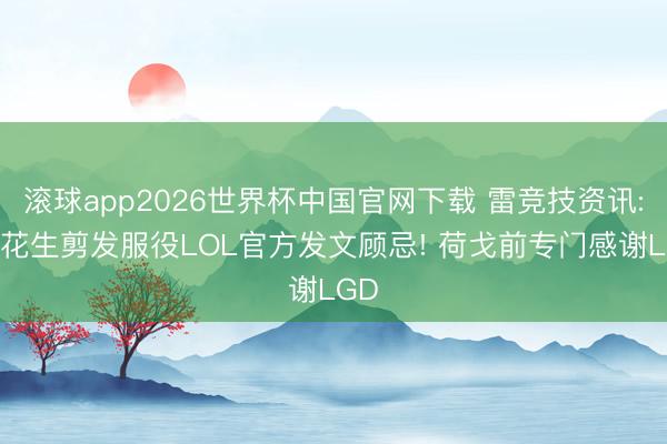 滚球app2026世界杯中国官网下载 雷竞技资讯: 小花生剪发服役LOL官方发文顾忌! 荷戈前专门感谢LGD