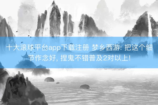 十大滚球平台app下载注册 梦乡西游: 把这个细节作念好, 捏鬼不错普及2对以上!