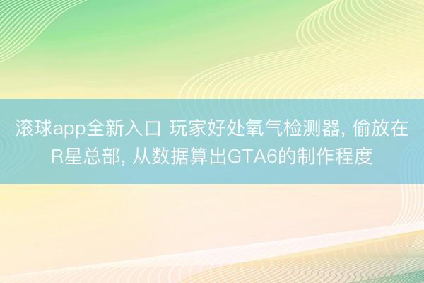 滚球app全新入口 玩家好处氧气检测器, 偷放在R星总部, 从数据算出GTA6的制作程度