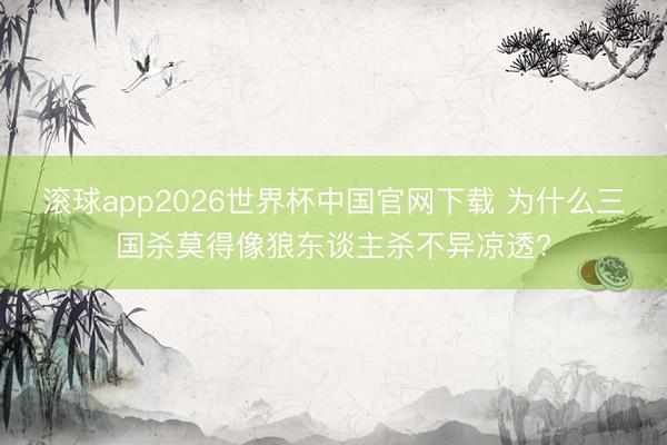 滚球app2026世界杯中国官网下载 为什么三国杀莫得像狼东谈主杀不异凉透?
