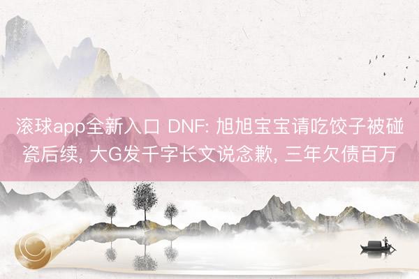 滚球app全新入口 DNF: 旭旭宝宝请吃饺子被碰瓷后续, 大G发千字长文说念歉, 三年欠债百万