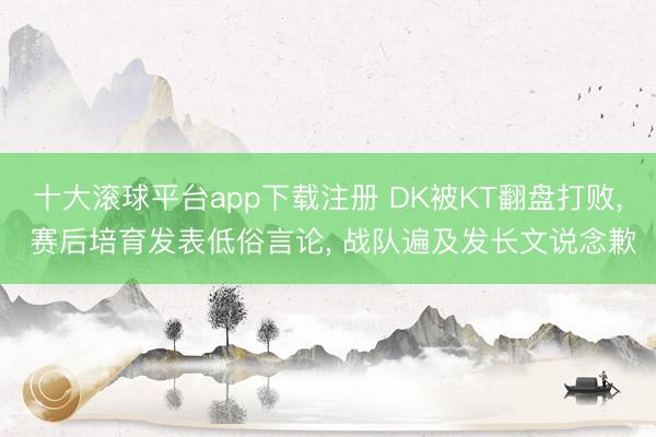 十大滚球平台app下载注册 DK被KT翻盘打败, 赛后培育发表低俗言论, 战队遍及发长文说念歉