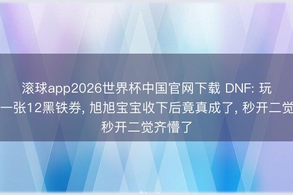 滚球app2026世界杯中国官网下载 DNF: 玩家寄来一张12黑铁券, 旭旭宝宝收下后竟真成了, 秒开二觉齐懵了