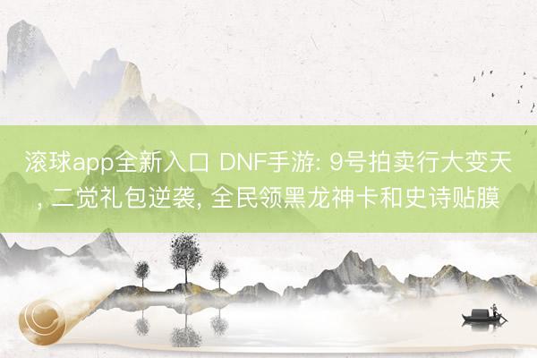 滚球app全新入口 DNF手游: 9号拍卖行大变天, 二觉礼包逆袭, 全民领黑龙神卡和史诗贴膜
