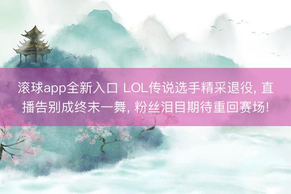滚球app全新入口 LOL传说选手精采退役, 直播告别成终末一舞, 粉丝泪目期待重回赛场!