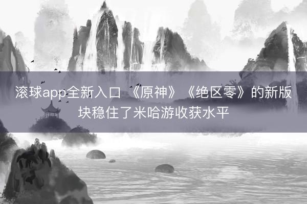 滚球app全新入口 《原神》《绝区零》的新版块稳住了米哈游收获水平