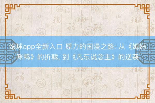 滚球app全新入口 原力的国漫之路: 从《姆妈咪鸭》的折戟, 到《凡东说念主》的逆袭