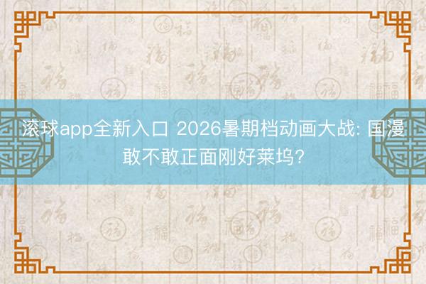 滚球app全新入口 2026暑期档动画大战: 国漫敢不敢正面刚好莱坞?