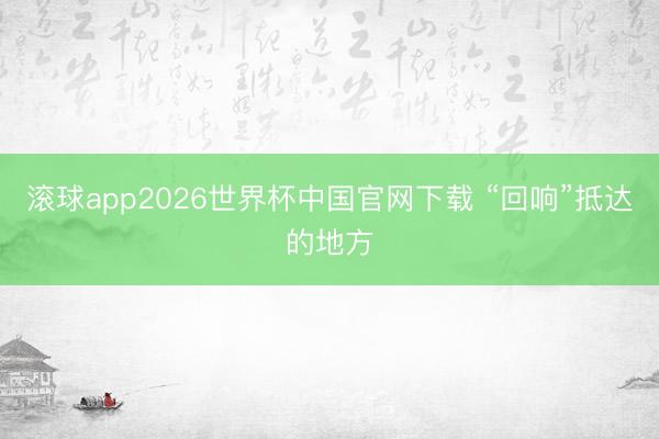滚球app2026世界杯中国官网下载 “回响”抵达的地方
