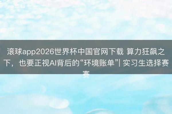 滚球app2026世界杯中国官网下载 算力狂飙之下，也要正视AI背后的“环境账单”| 实习生选择赛