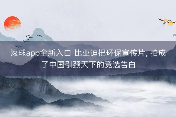 滚球app全新入口 比亚迪把环保宣传片, 拍成了中国引颈天下的竞选告白