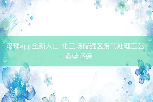 滚球app全新入口 化工场储罐区废气处理工艺 -鑫蓝环保
