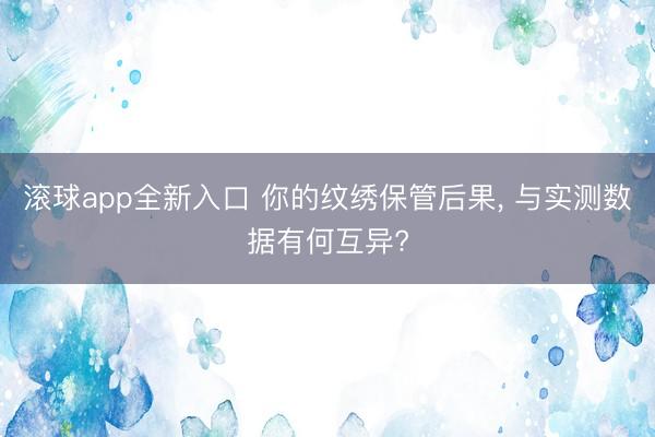 滚球app全新入口 你的纹绣保管后果, 与实测数据有何互异?