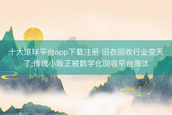 十大滚球平台app下载注册 旧衣回收行业变天了;传统小贩正被数字化回收平台淘汰