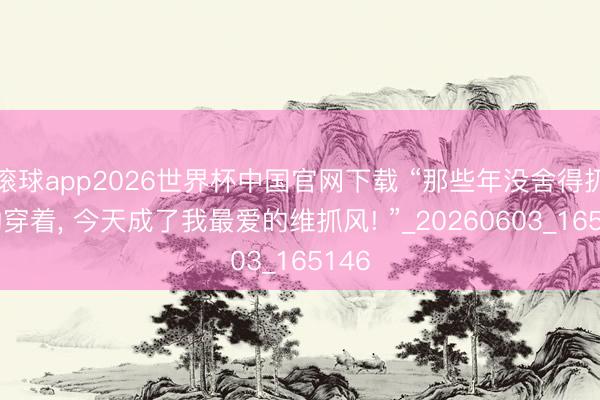 滚球app2026世界杯中国官网下载 “那些年没舍得扔掉的穿着, 今天成了我最爱的维抓风! ”_20260603_165146