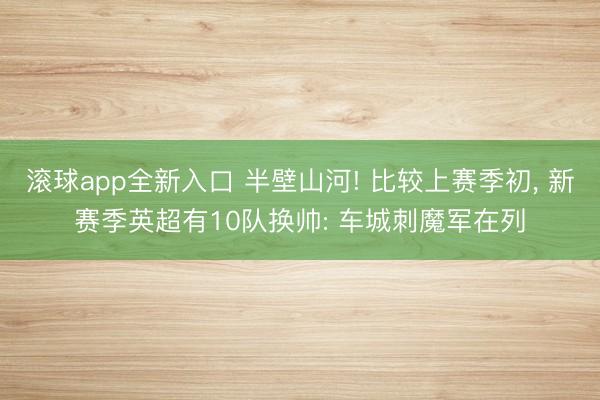 滚球app全新入口 半壁山河! 比较上赛季初, 新赛季英超有10队换帅: 车城刺魔军在列