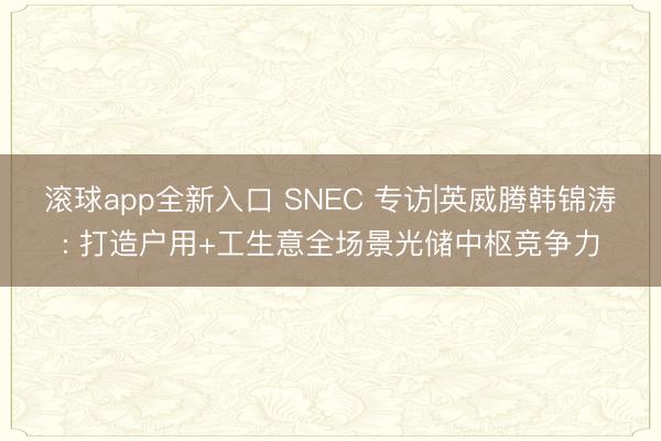 滚球app全新入口 SNEC 专访|英威腾韩锦涛: 打造户用+工生意全场景光储中枢竞争力