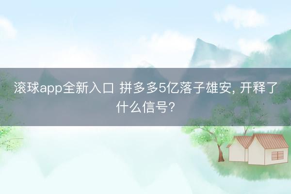 滚球app全新入口 拼多多5亿落子雄安， 开释了什么信号?