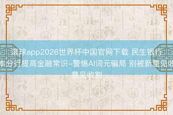 滚球app2026世界杯中国官网下载 民生银行西本分行提高金融常识-警惕AI词元骗局 别被新意见收割