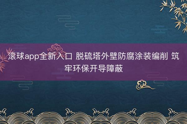 滚球app全新入口 脱硫塔外壁防腐涂装编削 筑牢环保开导障蔽