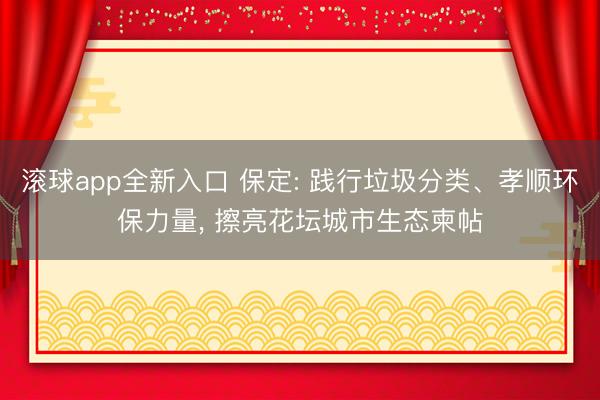 滚球app全新入口 保定: 践行垃圾分类、孝顺环保力量, 擦亮花坛城市生态柬帖