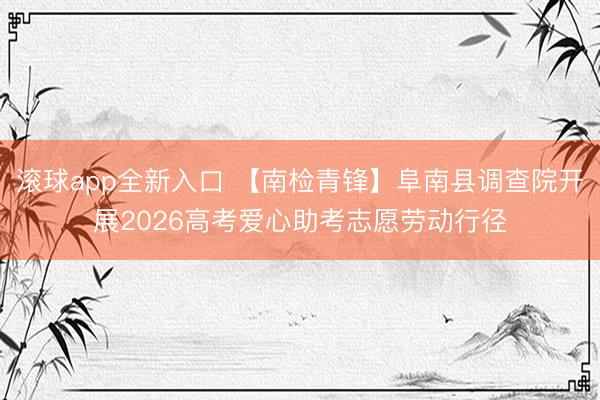 滚球app全新入口 【南检青锋】阜南县调查院开展2026高考爱心助考志愿劳动行径