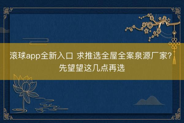 滚球app全新入口 求推选全屋全案泉源厂家? 先望望这几点再选