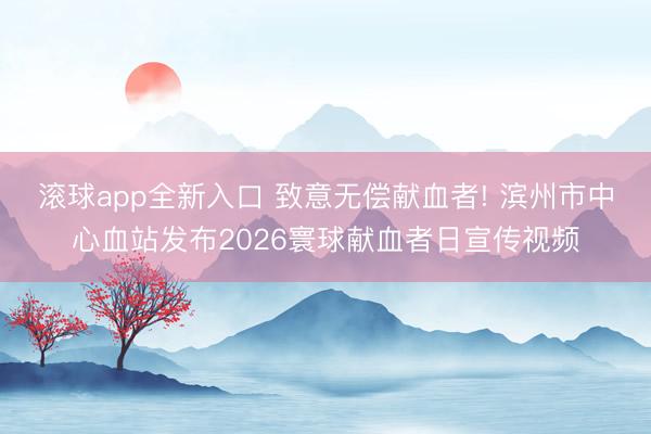 滚球app全新入口 致意无偿献血者! 滨州市中心血站发布2026寰球献血者日宣传视频