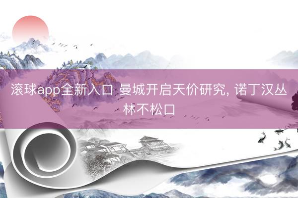 滚球app全新入口 曼城开启天价研究, 诺丁汉丛林不松口
