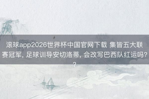 滚球app2026世界杯中国官网下载 集皆五大联赛冠军, 足球训导安切洛蒂, 会改写巴西队红运吗?