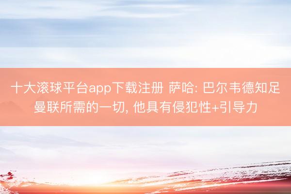 十大滚球平台app下载注册 萨哈: 巴尔韦德知足曼联所需的一切, 他具有侵犯性+引导力
